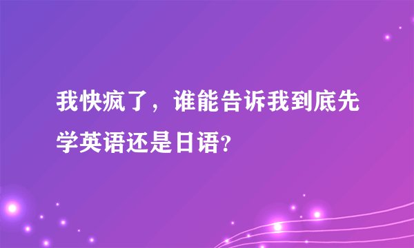 我快疯了，谁能告诉我到底先学英语还是日语？