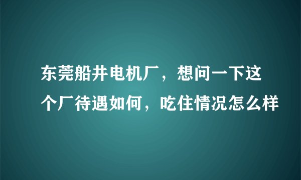 东莞船井电机厂，想问一下这个厂待遇如何，吃住情况怎么样