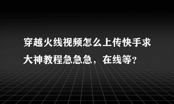 穿越火线视频怎么上传快手求大神教程急急急，在线等？