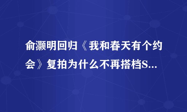 俞灏明回归《我和春天有个约会》复拍为什么不再搭档Selina