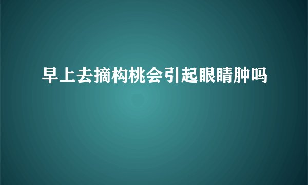 早上去摘构桃会引起眼睛肿吗