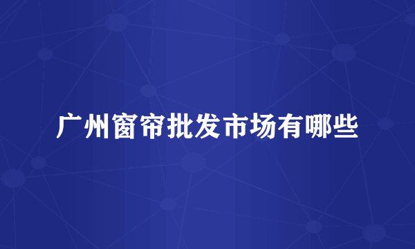 广州窗帘批发市场有哪些