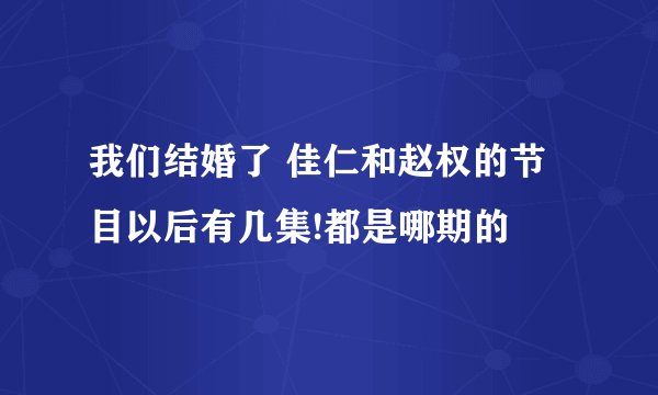 我们结婚了 佳仁和赵权的节目以后有几集!都是哪期的
