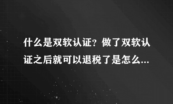什么是双软认证？做了双软认证之后就可以退税了是怎么回事？请知道的人详细的解释一下。谢谢