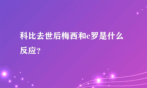 科比去世后梅西和c罗是什么反应？