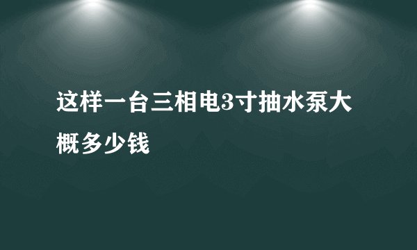 这样一台三相电3寸抽水泵大概多少钱