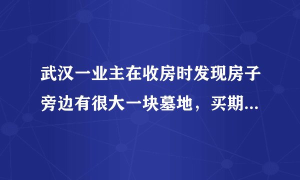 武汉一业主在收房时发现房子旁边有很大一块墓地，买期房和买现房有和区别?
