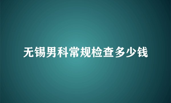 无锡男科常规检查多少钱