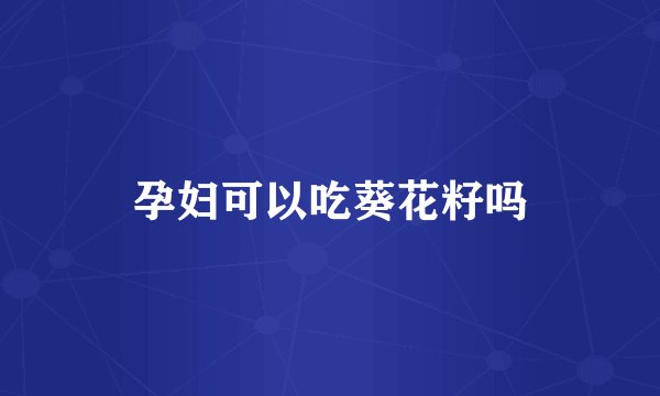 孕妇可以吃葵花籽吗