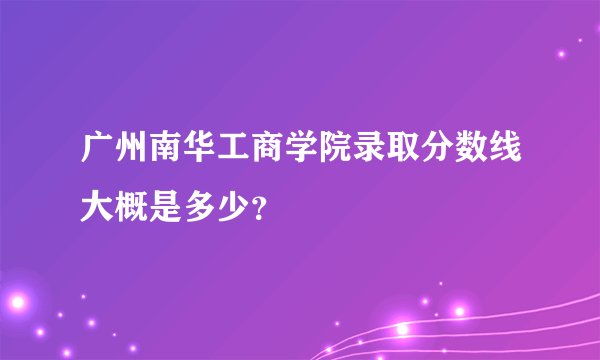 广州南华工商学院录取分数线大概是多少？