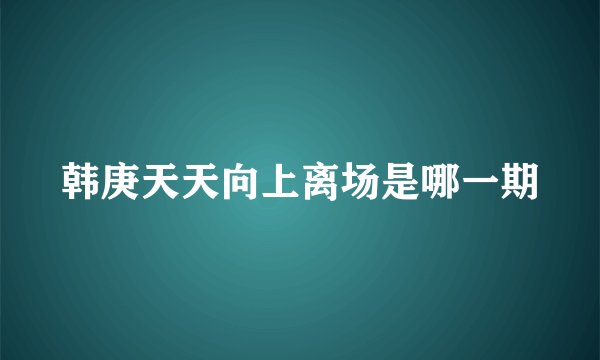 韩庚天天向上离场是哪一期