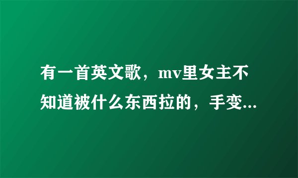 有一首英文歌，mv里女主不知道被什么东西拉的，手变的很长（就记得这了，将就一下吧）