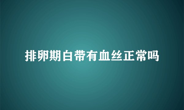 排卵期白带有血丝正常吗