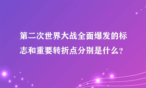 第二次世界大战全面爆发的标志和重要转折点分别是什么？