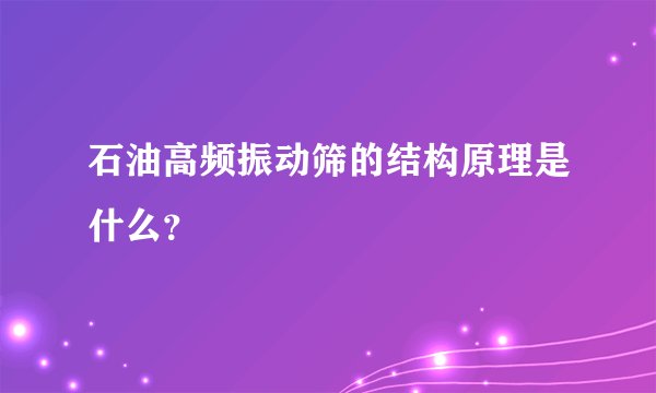 石油高频振动筛的结构原理是什么？