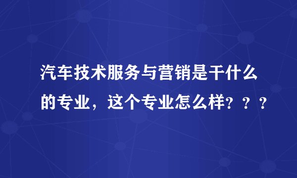 汽车技术服务与营销是干什么的专业，这个专业怎么样？？？