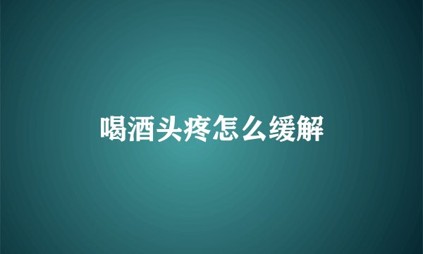 喝酒头疼怎么缓解
