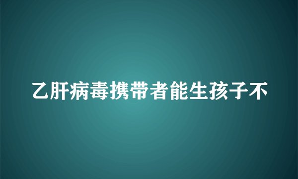 乙肝病毒携带者能生孩子不