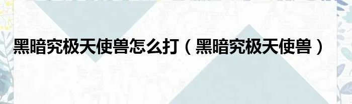 黑暗究极天使兽怎么打（黑暗究极天使兽）