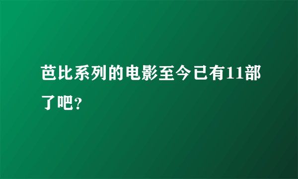 芭比系列的电影至今已有11部了吧？