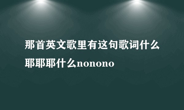 那首英文歌里有这句歌词什么耶耶耶什么nonono