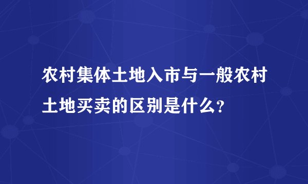 农村集体土地入市与一般农村土地买卖的区别是什么？
