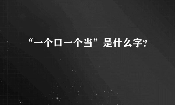 “一个口一个当”是什么字？