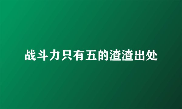 战斗力只有五的渣渣出处