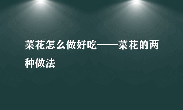 菜花怎么做好吃——菜花的两种做法