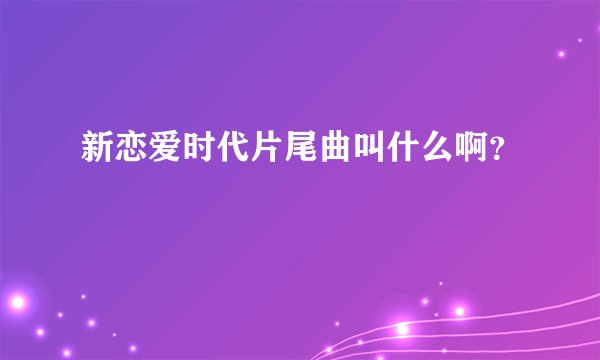 新恋爱时代片尾曲叫什么啊？