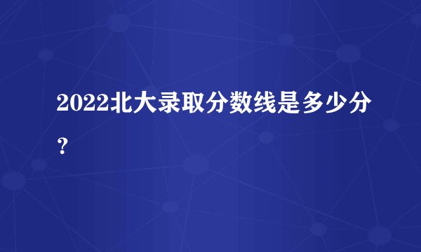 2022北大录取分数线是多少分？