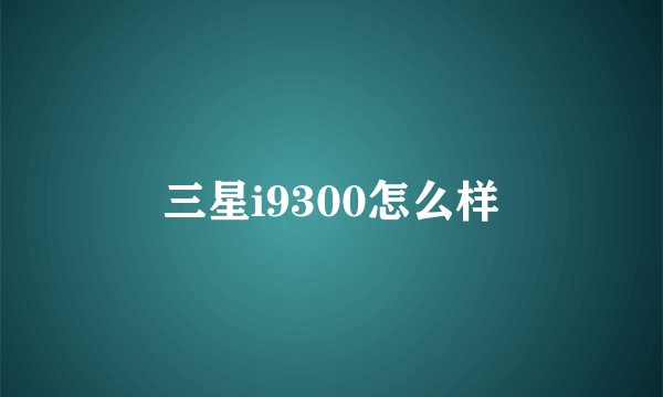 三星i9300怎么样