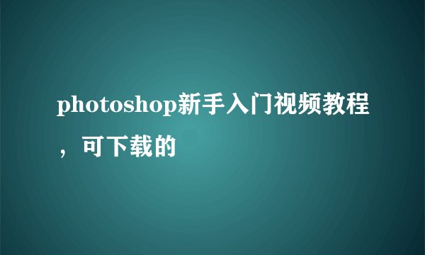 photoshop新手入门视频教程，可下载的