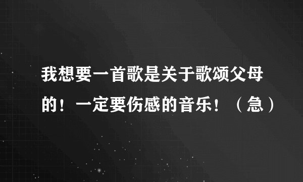 我想要一首歌是关于歌颂父母的!一定要伤感的音乐!(急)