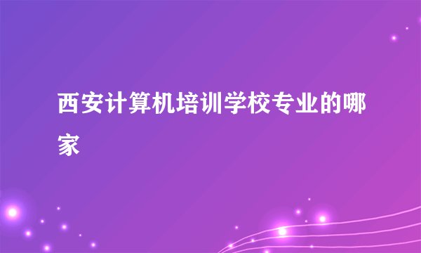 西安计算机培训学校专业的哪家