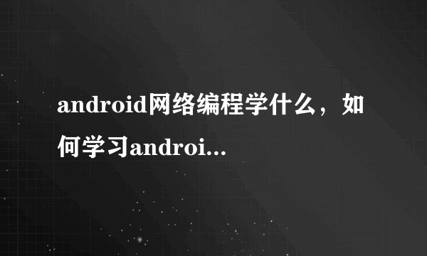 android网络编程学什么，如何学习android网络编程