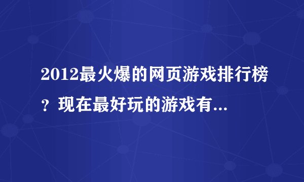 2012最火爆的网页游戏排行榜？现在最好玩的游戏有哪些？,麻烦大家了！！！