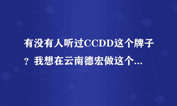 有没有人听过CCDD这个牌子？我想在云南德宏做这个牌子，但又看见一些不好的评价，不知道该不该做？