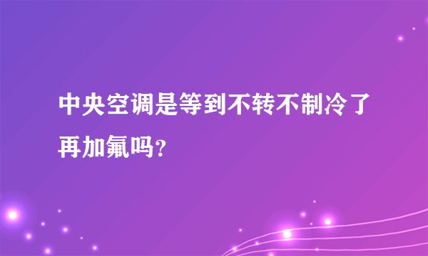中央空调是等到不转不制冷了再加氟吗？