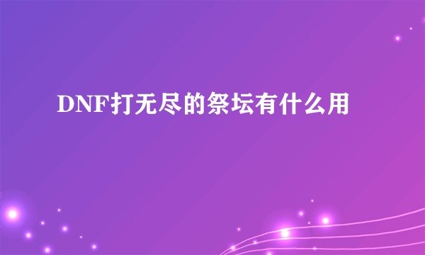 DNF打无尽的祭坛有什么用