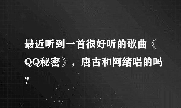 最近听到一首很好听的歌曲《QQ秘密》，唐古和阿绪唱的吗？