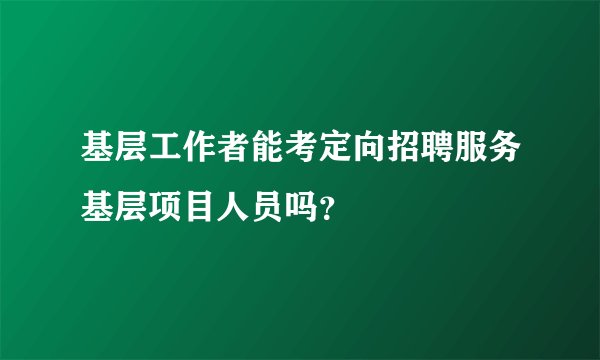 基层工作者能考定向招聘服务基层项目人员吗？