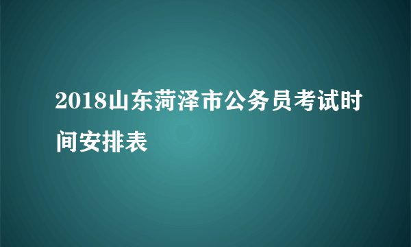 2018山东菏泽市公务员考试时间安排表