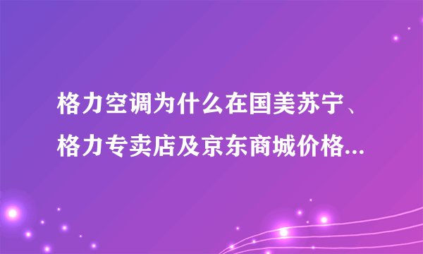 格力空调为什么在国美苏宁、格力专卖店及京东商城价格差异很大？