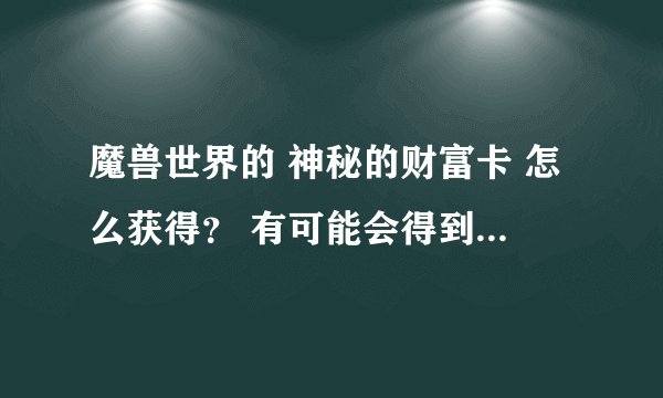 魔兽世界的 神秘的财富卡 怎么获得？ 有可能会得到金币奖励的。