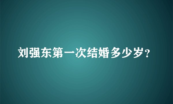 刘强东第一次结婚多少岁？