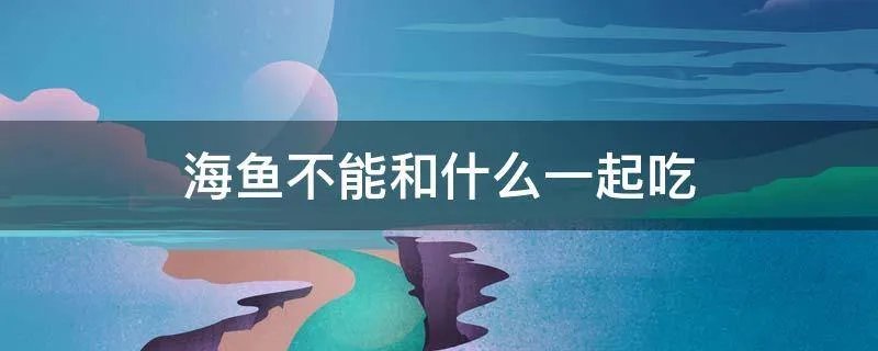 海鱼不能和什么一起吃