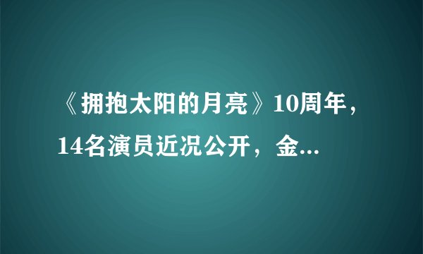 《拥抱太阳的月亮》10周年，14名演员近况公开，金裕贞成当红花旦