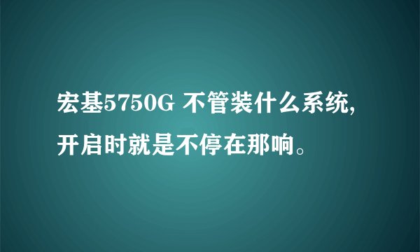 宏基5750G 不管装什么系统,开启时就是不停在那响。