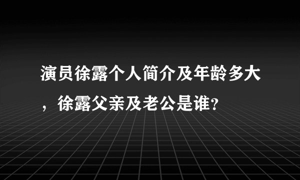 演员徐露个人简介及年龄多大，徐露父亲及老公是谁？
